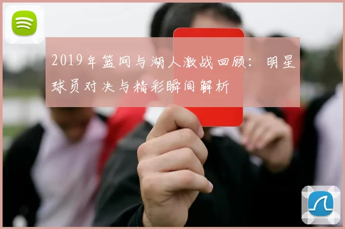 2019年篮网与湖人激战回顾：明星球员对决与精彩瞬间解析