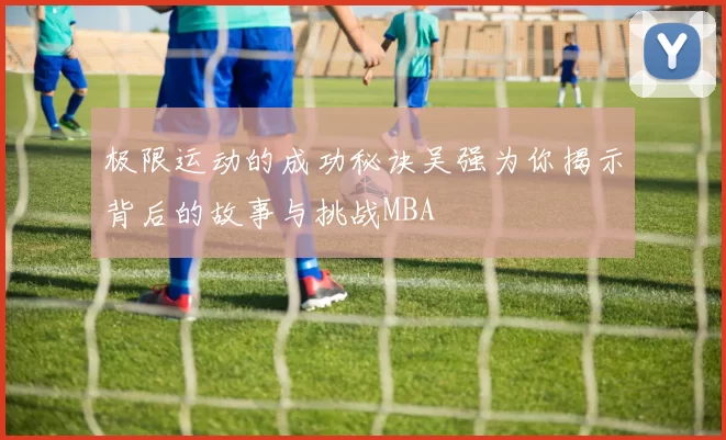极限运动的成功秘诀吴强为你揭示背后的故事与挑战MBA