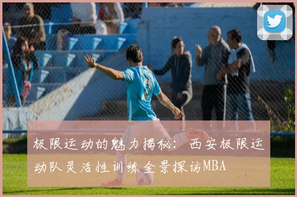 极限运动的魅力揭秘：西安极限运动队灵活性训练全景探访MBA