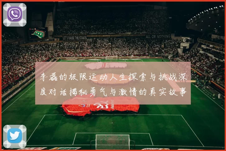 李磊的极限运动人生探索与挑战深度对话揭秘勇气与激情的真实故事MBA