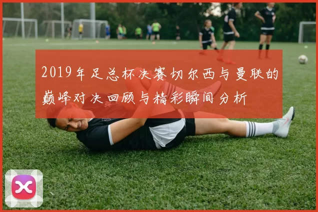 2019年足总杯决赛切尔西与曼联的巅峰对决回顾与精彩瞬间分析