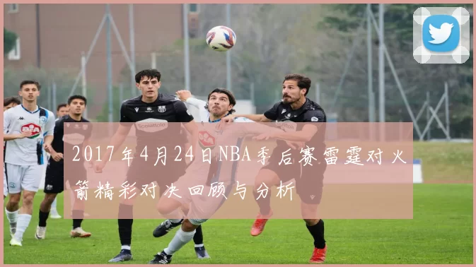 2017年4月24日NBA季后赛雷霆对火箭精彩对决回顾与分析