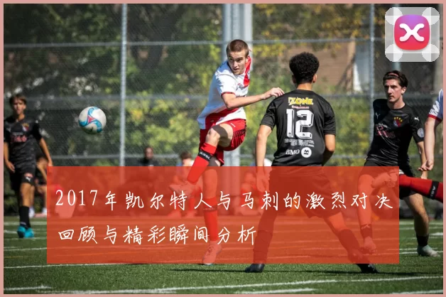2017年凯尔特人与马刺的激烈对决回顾与精彩瞬间分析