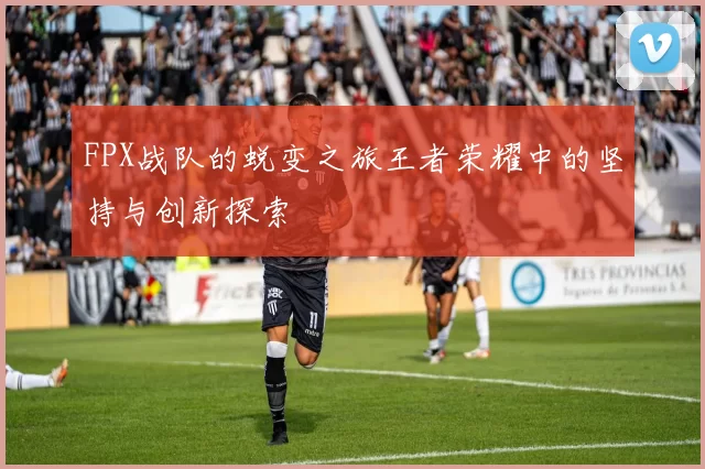 FPX战队的蜕变之旅王者荣耀中的坚持与创新探索