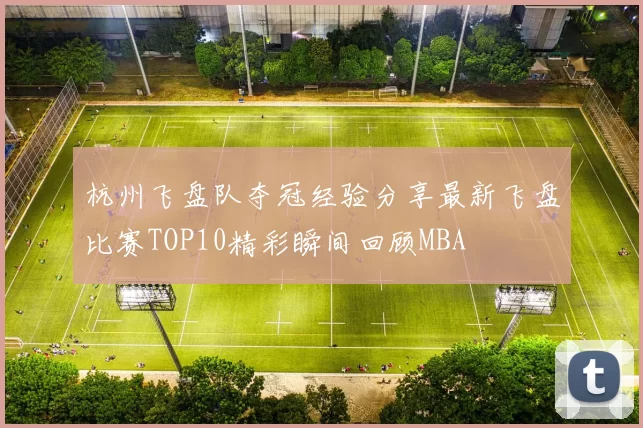 杭州飞盘队夺冠经验分享最新飞盘比赛TOP10精彩瞬间回顾MBA
