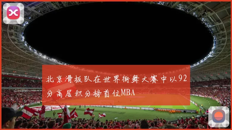 北京滑板队在世界街舞大赛中以92分高居积分榜首位MBA