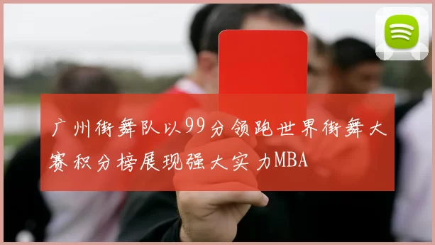 广州街舞队以99分领跑世界街舞大赛积分榜展现强大实力MBA