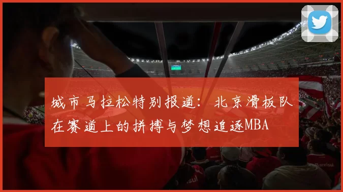 城市马拉松特别报道：北京滑板队在赛道上的拼搏与梦想追逐MBA