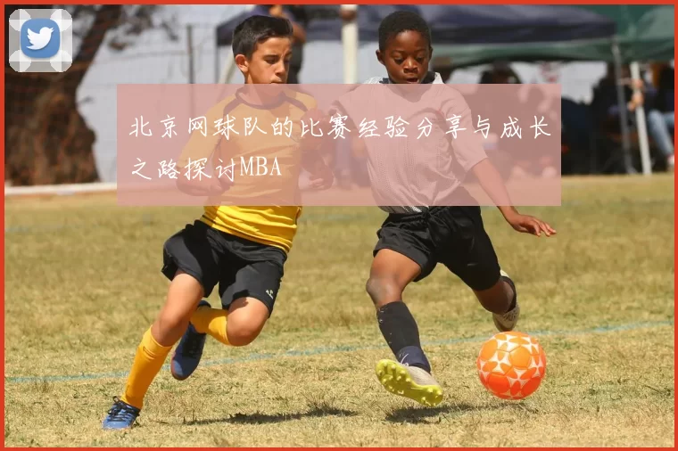 北京网球队的比赛经验分享与成长之路探讨MBA