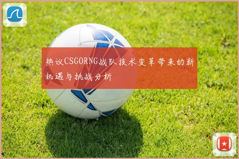 热议CSGORNG战队技术变革带来的新机遇与挑战分析