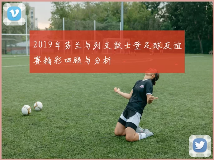 2019年芬兰与列支敦士登足球友谊赛精彩回顾与分析