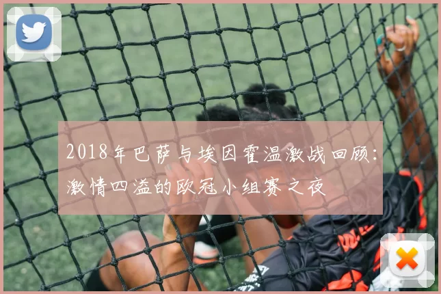 2018年巴萨与埃因霍温激战回顾：激情四溢的欧冠小组赛之夜