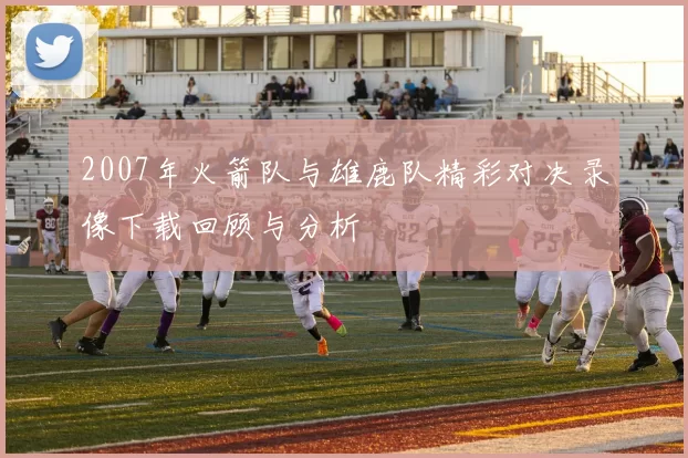 2007年火箭队与雄鹿队精彩对决录像下载回顾与分析