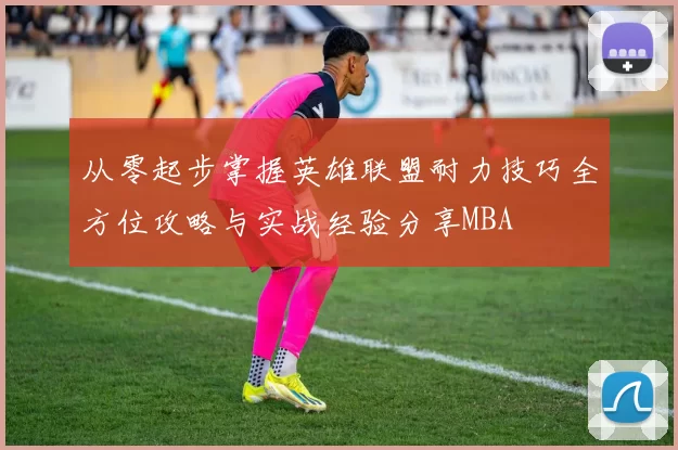 从零起步掌握英雄联盟耐力技巧全方位攻略与实战经验分享MBA