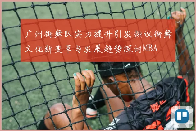 广州街舞队实力提升引发热议街舞文化新变革与发展趋势探讨MBA