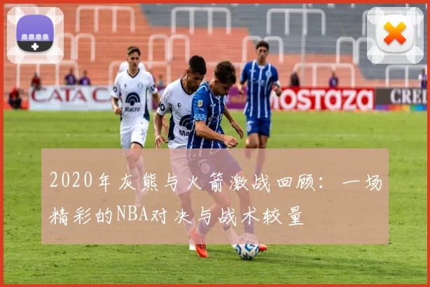 2020年灰熊与火箭激战回顾：一场精彩的NBA对决与战术较量