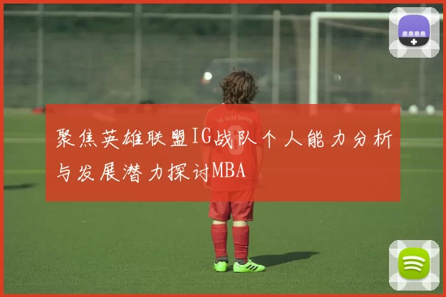 聚焦英雄联盟IG战队个人能力分析与发展潜力探讨MBA