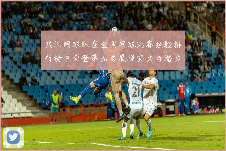 武汉网球队在全国网球比赛经验排行榜中荣登第九名展现实力与潜力
