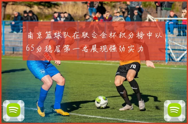 南京篮球队在联合会杯积分榜中以65分稳居第一名展现强劲实力