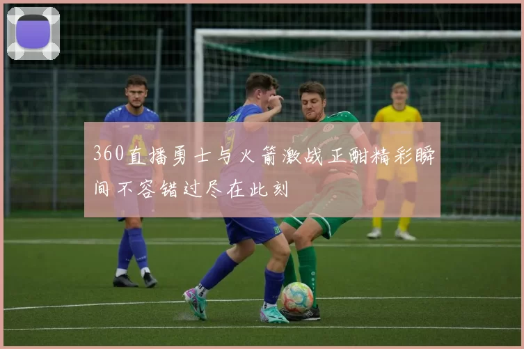 360直播勇士与火箭激战正酣精彩瞬间不容错过尽在此刻