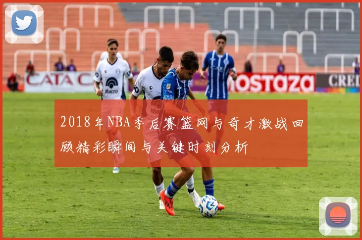 2018年NBA季后赛篮网与奇才激战回顾精彩瞬间与关键时刻分析